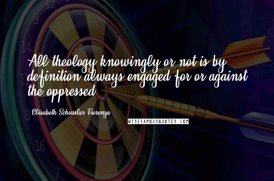 Elisabeth Schussler Fiorenza Quotes: All theology knowingly or not is by definition always engaged for or against the oppressed.