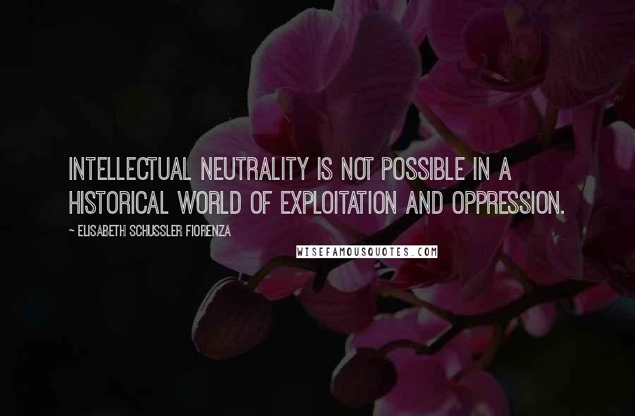 Elisabeth Schussler Fiorenza Quotes: Intellectual neutrality is not possible in a historical world of exploitation and oppression.