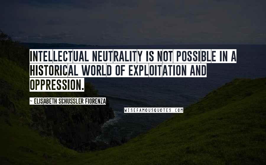 Elisabeth Schussler Fiorenza Quotes: Intellectual neutrality is not possible in a historical world of exploitation and oppression.