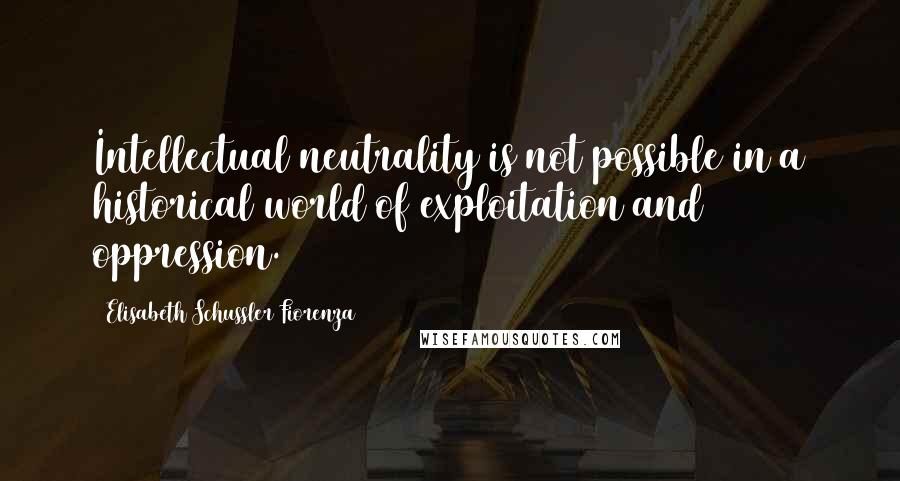 Elisabeth Schussler Fiorenza Quotes: Intellectual neutrality is not possible in a historical world of exploitation and oppression.