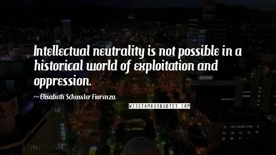 Elisabeth Schussler Fiorenza Quotes: Intellectual neutrality is not possible in a historical world of exploitation and oppression.