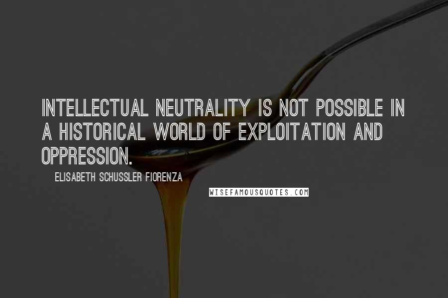 Elisabeth Schussler Fiorenza Quotes: Intellectual neutrality is not possible in a historical world of exploitation and oppression.