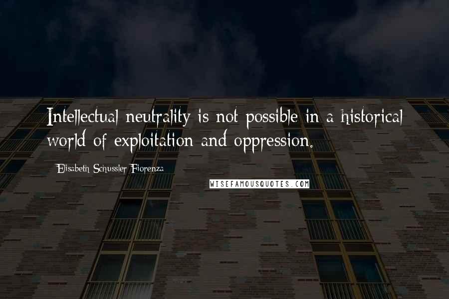 Elisabeth Schussler Fiorenza Quotes: Intellectual neutrality is not possible in a historical world of exploitation and oppression.