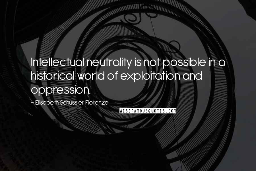 Elisabeth Schussler Fiorenza Quotes: Intellectual neutrality is not possible in a historical world of exploitation and oppression.