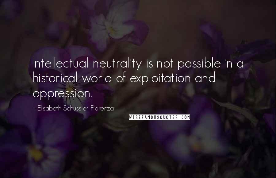 Elisabeth Schussler Fiorenza Quotes: Intellectual neutrality is not possible in a historical world of exploitation and oppression.