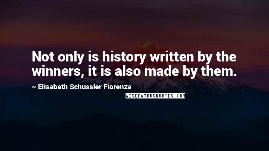 Elisabeth Schussler Fiorenza Quotes: Not only is history written by the winners, it is also made by them.