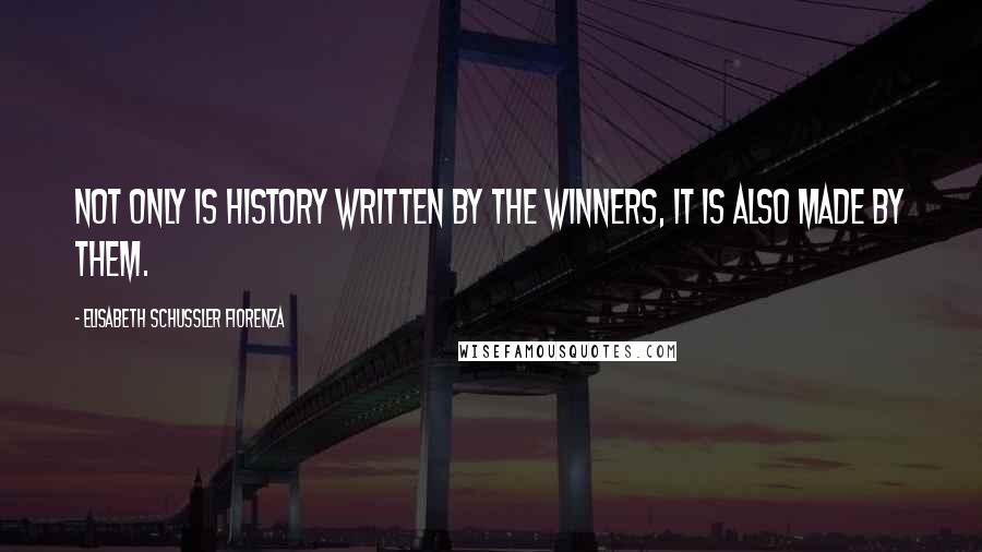 Elisabeth Schussler Fiorenza Quotes: Not only is history written by the winners, it is also made by them.