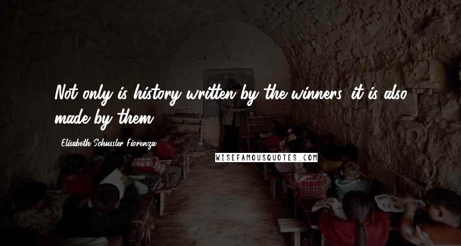 Elisabeth Schussler Fiorenza Quotes: Not only is history written by the winners, it is also made by them.