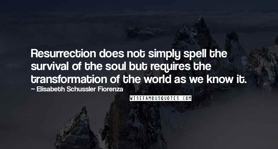 Elisabeth Schussler Fiorenza Quotes: Resurrection does not simply spell the survival of the soul but requires the transformation of the world as we know it.