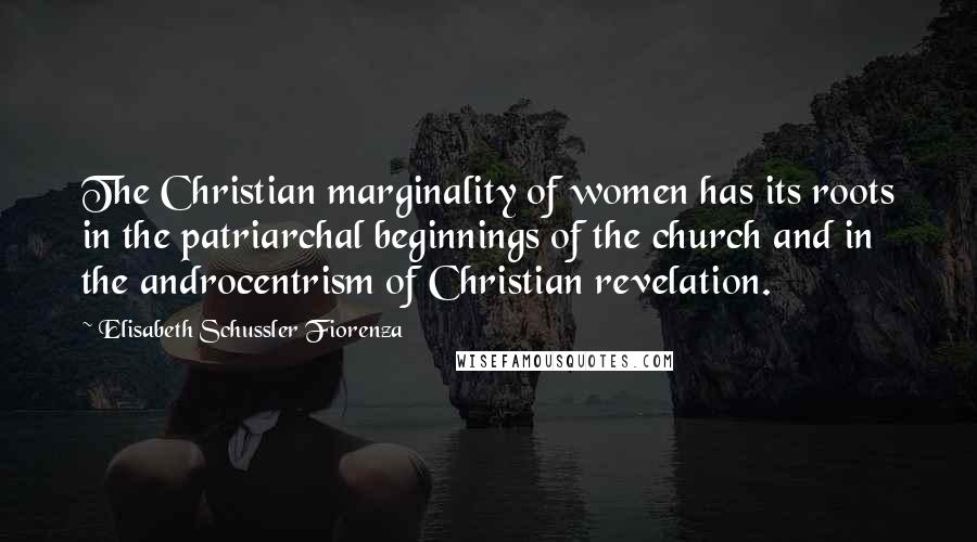 Elisabeth Schussler Fiorenza Quotes: The Christian marginality of women has its roots in the patriarchal beginnings of the church and in the androcentrism of Christian revelation.