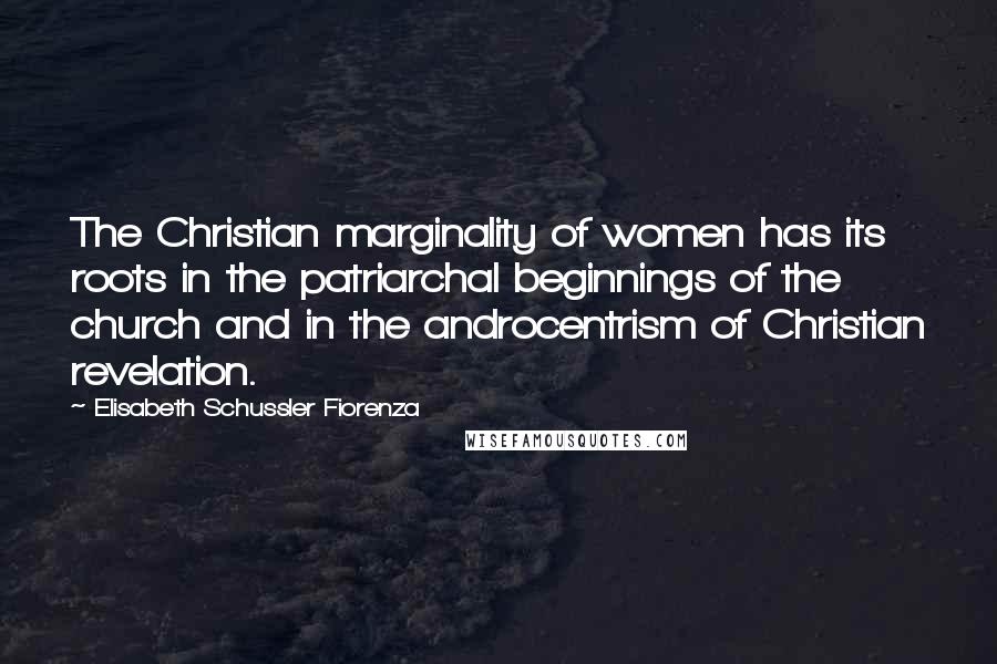 Elisabeth Schussler Fiorenza Quotes: The Christian marginality of women has its roots in the patriarchal beginnings of the church and in the androcentrism of Christian revelation.