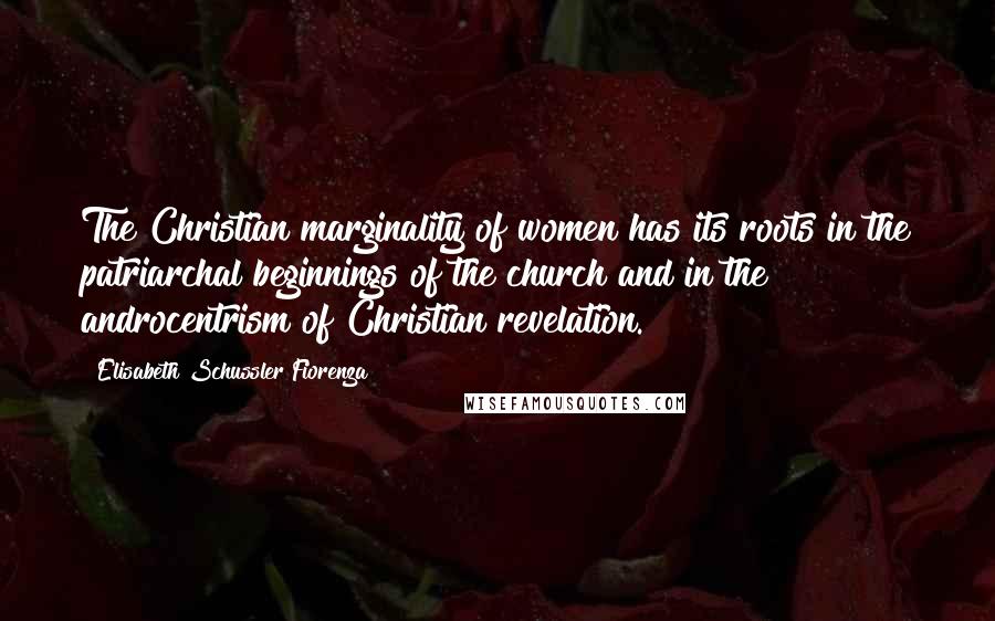 Elisabeth Schussler Fiorenza Quotes: The Christian marginality of women has its roots in the patriarchal beginnings of the church and in the androcentrism of Christian revelation.