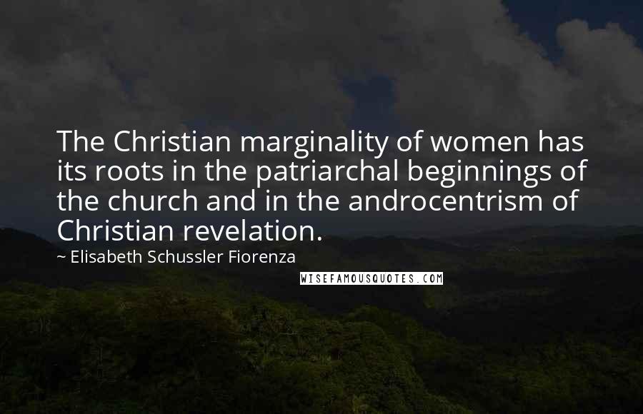 Elisabeth Schussler Fiorenza Quotes: The Christian marginality of women has its roots in the patriarchal beginnings of the church and in the androcentrism of Christian revelation.