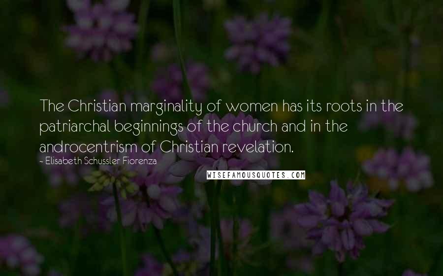 Elisabeth Schussler Fiorenza Quotes: The Christian marginality of women has its roots in the patriarchal beginnings of the church and in the androcentrism of Christian revelation.