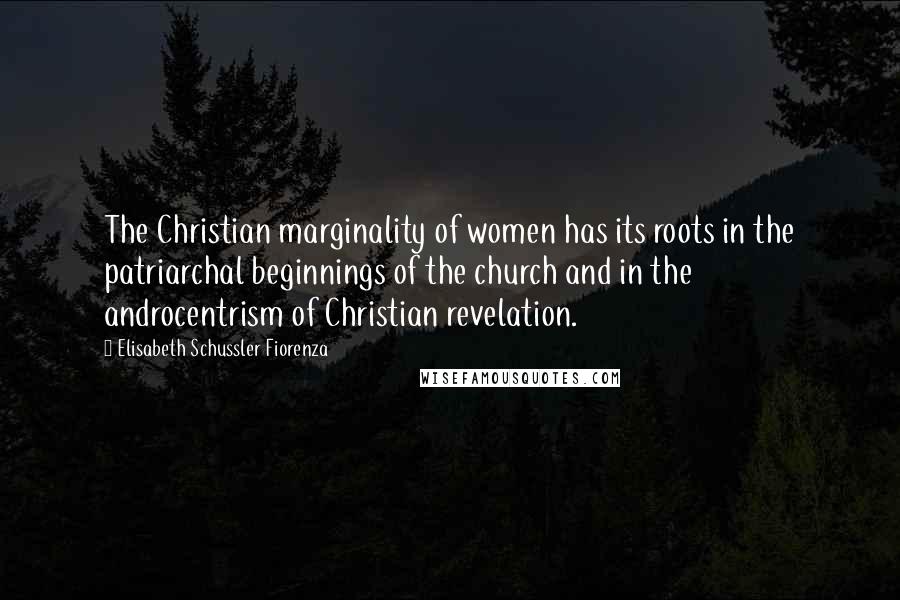 Elisabeth Schussler Fiorenza Quotes: The Christian marginality of women has its roots in the patriarchal beginnings of the church and in the androcentrism of Christian revelation.