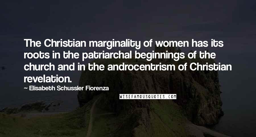 Elisabeth Schussler Fiorenza Quotes: The Christian marginality of women has its roots in the patriarchal beginnings of the church and in the androcentrism of Christian revelation.