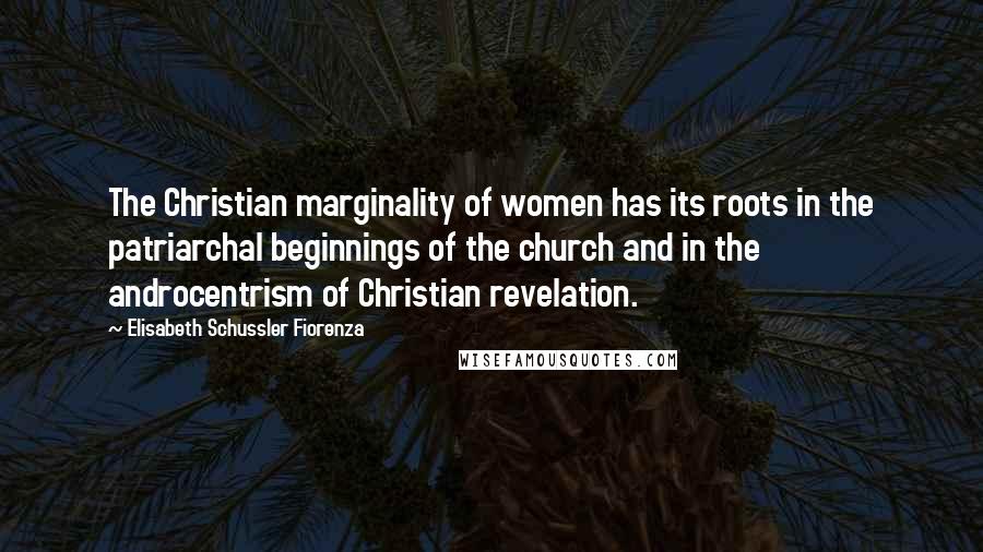 Elisabeth Schussler Fiorenza Quotes: The Christian marginality of women has its roots in the patriarchal beginnings of the church and in the androcentrism of Christian revelation.