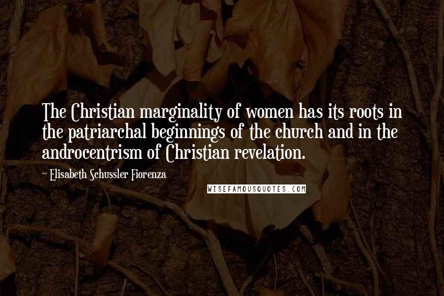 Elisabeth Schussler Fiorenza Quotes: The Christian marginality of women has its roots in the patriarchal beginnings of the church and in the androcentrism of Christian revelation.
