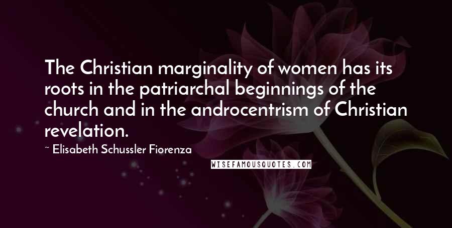 Elisabeth Schussler Fiorenza Quotes: The Christian marginality of women has its roots in the patriarchal beginnings of the church and in the androcentrism of Christian revelation.