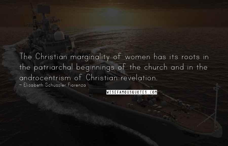 Elisabeth Schussler Fiorenza Quotes: The Christian marginality of women has its roots in the patriarchal beginnings of the church and in the androcentrism of Christian revelation.