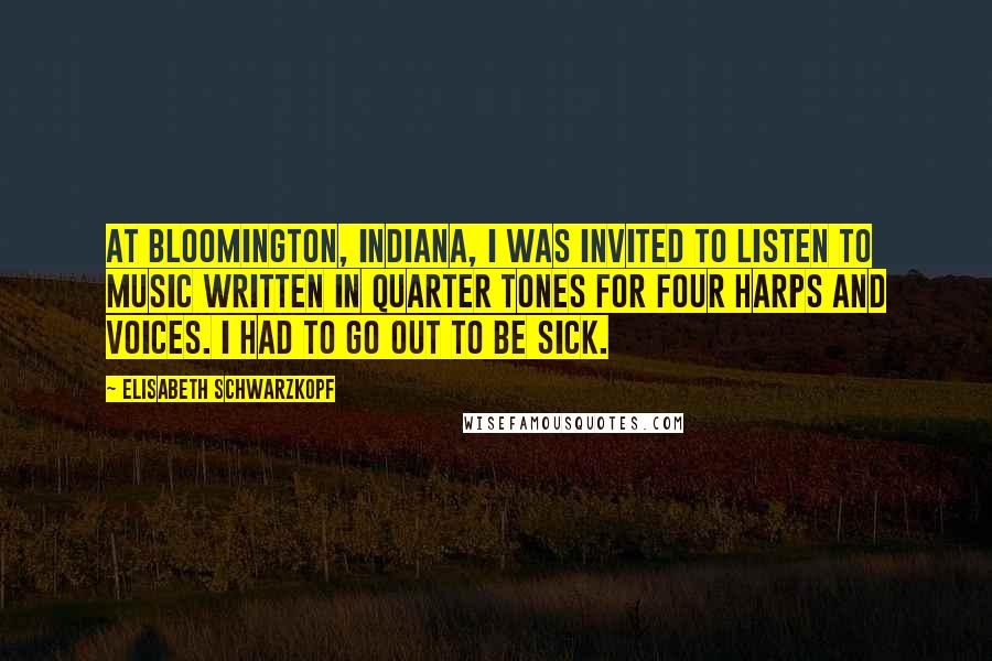 Elisabeth Schwarzkopf Quotes: At Bloomington, Indiana, I was invited to listen to music written in quarter tones for four harps and voices. I had to go out to be sick.