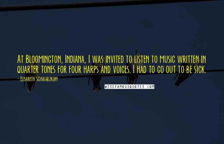 Elisabeth Schwarzkopf Quotes: At Bloomington, Indiana, I was invited to listen to music written in quarter tones for four harps and voices. I had to go out to be sick.