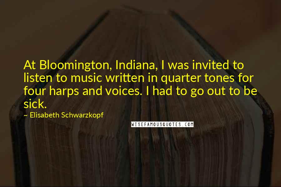 Elisabeth Schwarzkopf Quotes: At Bloomington, Indiana, I was invited to listen to music written in quarter tones for four harps and voices. I had to go out to be sick.