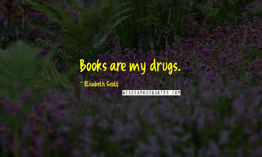 Elisabeth Scott Quotes: Books are my drugs.