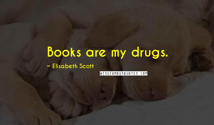 Elisabeth Scott Quotes: Books are my drugs.