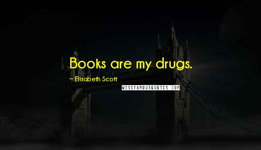 Elisabeth Scott Quotes: Books are my drugs.