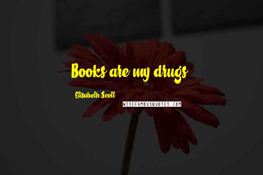 Elisabeth Scott Quotes: Books are my drugs.