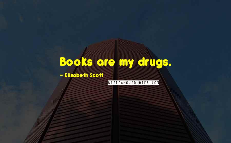 Elisabeth Scott Quotes: Books are my drugs.