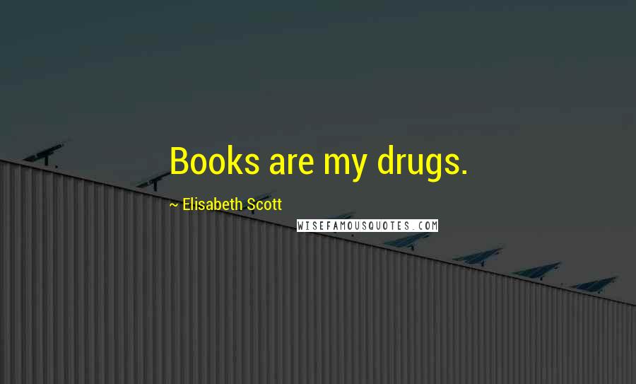 Elisabeth Scott Quotes: Books are my drugs.