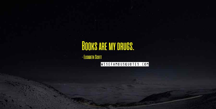 Elisabeth Scott Quotes: Books are my drugs.