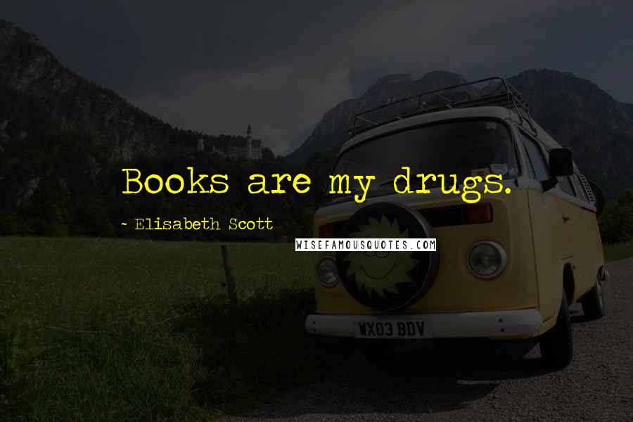 Elisabeth Scott Quotes: Books are my drugs.