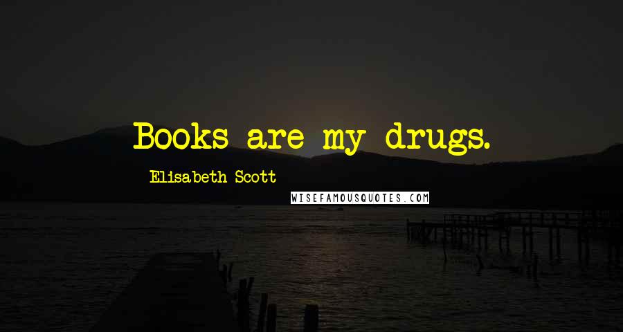 Elisabeth Scott Quotes: Books are my drugs.