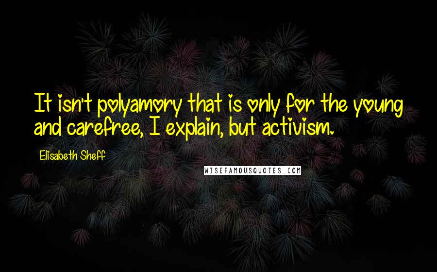 Elisabeth Sheff Quotes: It isn't polyamory that is only for the young and carefree, I explain, but activism.