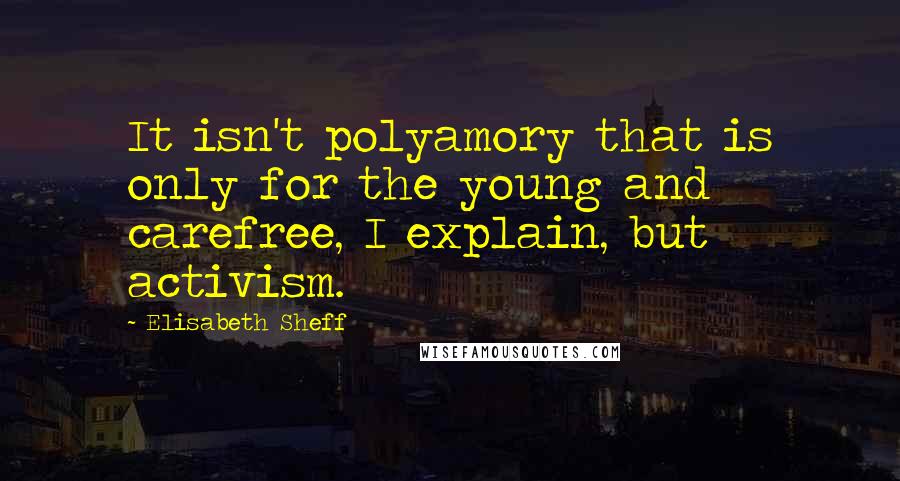 Elisabeth Sheff Quotes: It isn't polyamory that is only for the young and carefree, I explain, but activism.