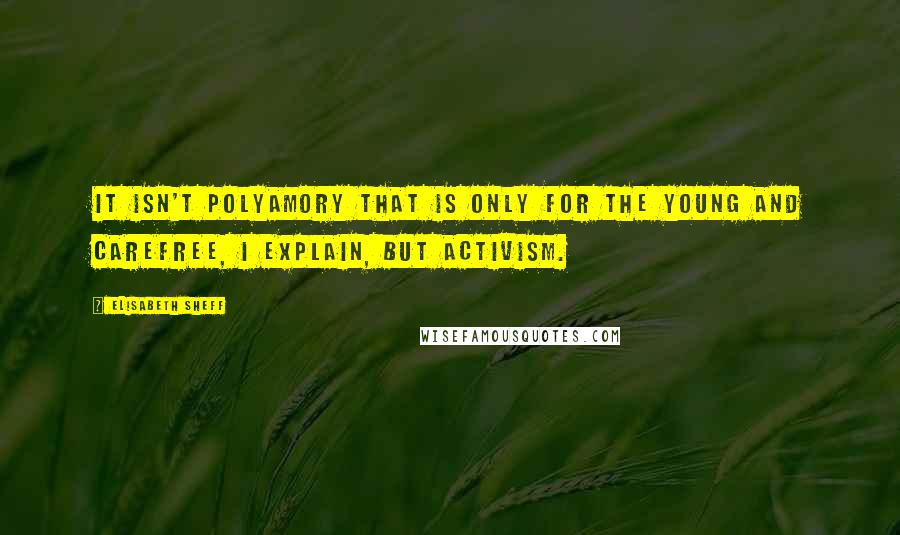 Elisabeth Sheff Quotes: It isn't polyamory that is only for the young and carefree, I explain, but activism.