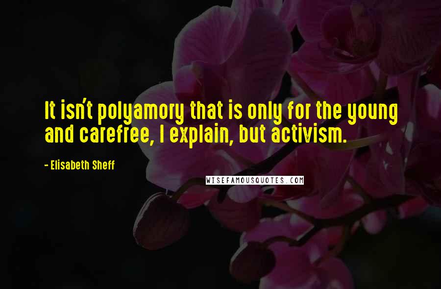 Elisabeth Sheff Quotes: It isn't polyamory that is only for the young and carefree, I explain, but activism.