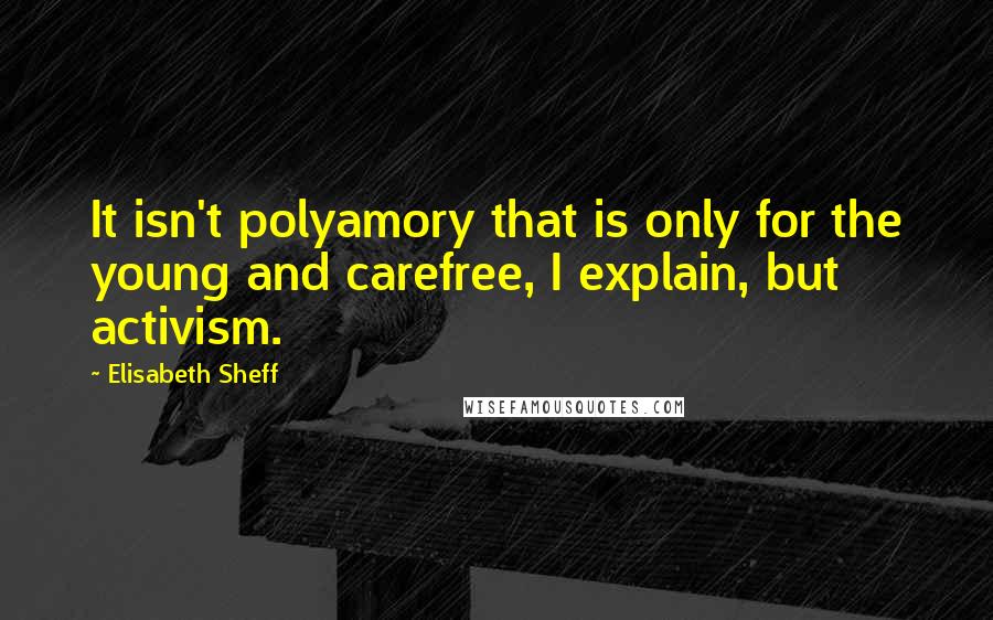 Elisabeth Sheff Quotes: It isn't polyamory that is only for the young and carefree, I explain, but activism.