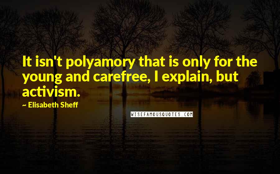 Elisabeth Sheff Quotes: It isn't polyamory that is only for the young and carefree, I explain, but activism.