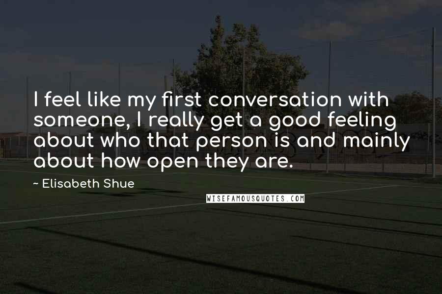 Elisabeth Shue Quotes: I feel like my first conversation with someone, I really get a good feeling about who that person is and mainly about how open they are.
