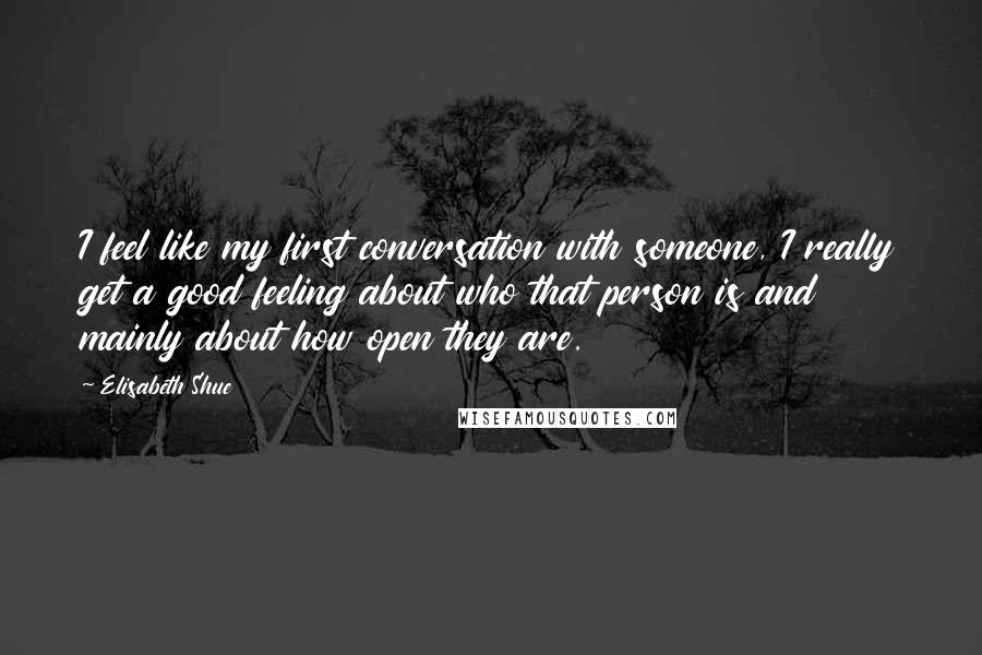 Elisabeth Shue Quotes: I feel like my first conversation with someone, I really get a good feeling about who that person is and mainly about how open they are.