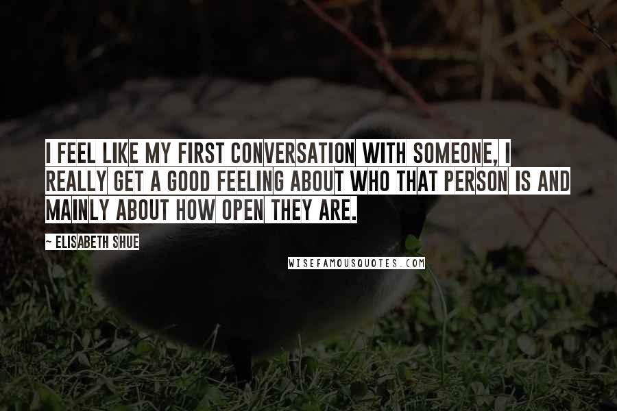 Elisabeth Shue Quotes: I feel like my first conversation with someone, I really get a good feeling about who that person is and mainly about how open they are.