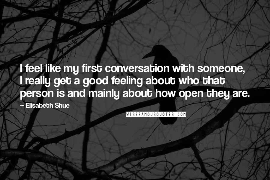 Elisabeth Shue Quotes: I feel like my first conversation with someone, I really get a good feeling about who that person is and mainly about how open they are.