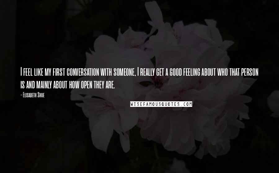 Elisabeth Shue Quotes: I feel like my first conversation with someone, I really get a good feeling about who that person is and mainly about how open they are.