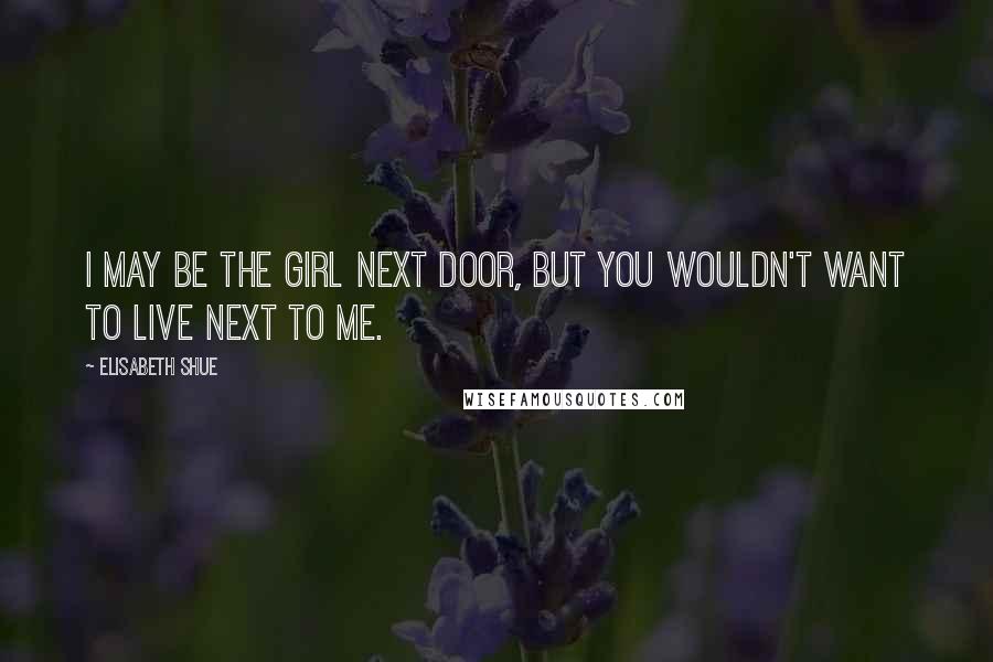 Elisabeth Shue Quotes: I may be the girl next door, but you wouldn't want to live next to me.