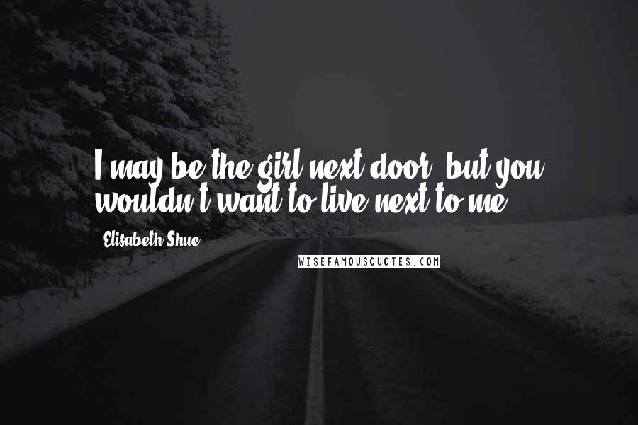 Elisabeth Shue Quotes: I may be the girl next door, but you wouldn't want to live next to me.