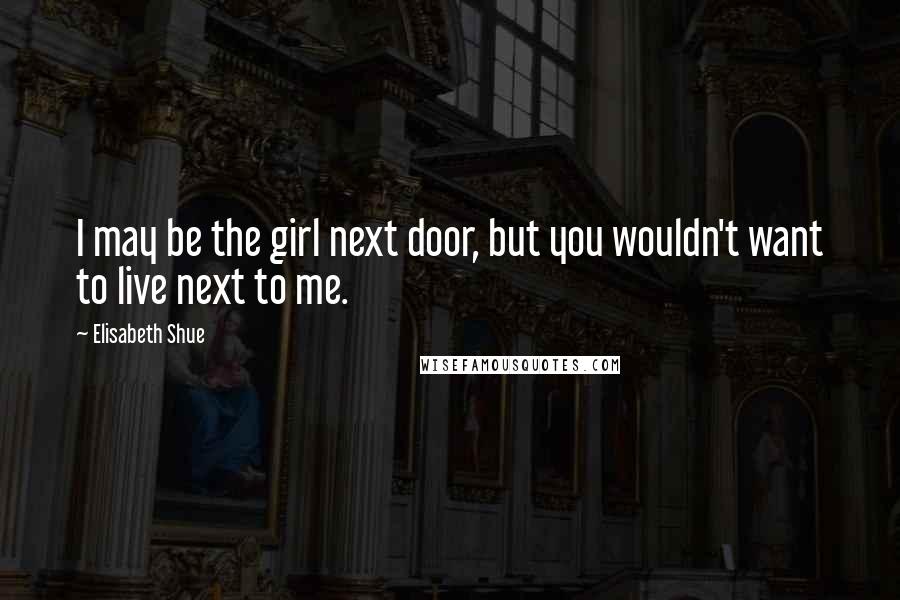 Elisabeth Shue Quotes: I may be the girl next door, but you wouldn't want to live next to me.